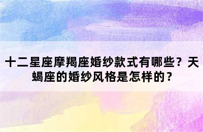 十二星座摩羯座婚纱款式有哪些？天蝎座的婚纱风格是怎样的？