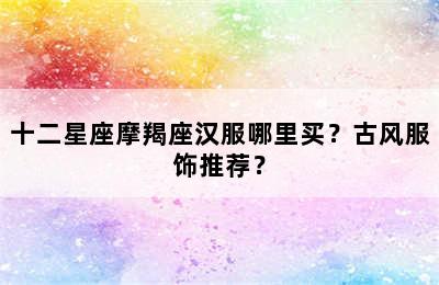 十二星座摩羯座汉服哪里买？古风服饰推荐？
