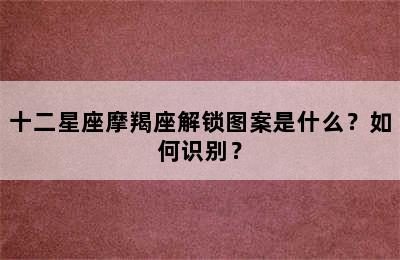 十二星座摩羯座解锁图案是什么？如何识别？