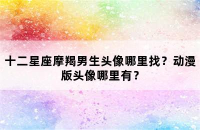 十二星座摩羯男生头像哪里找？动漫版头像哪里有？