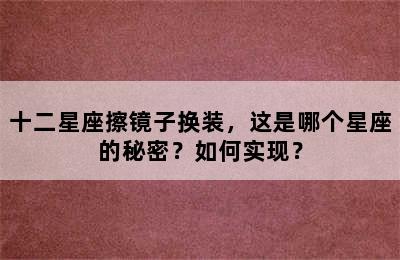 十二星座擦镜子换装，这是哪个星座的秘密？如何实现？