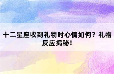 十二星座收到礼物时心情如何？礼物反应揭秘！