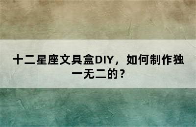 十二星座文具盒DIY，如何制作独一无二的？