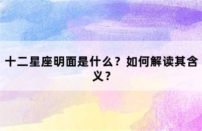 十二星座明面是什么？如何解读其含义？