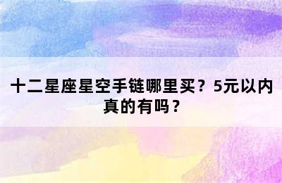十二星座星空手链哪里买？5元以内真的有吗？