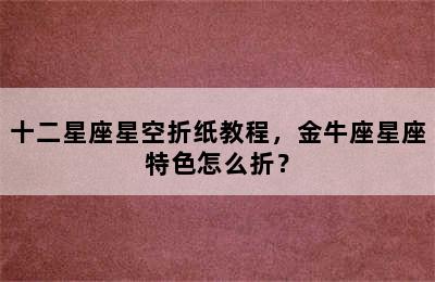 十二星座星空折纸教程，金牛座星座特色怎么折？