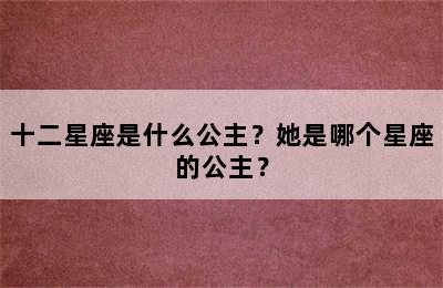 十二星座是什么公主？她是哪个星座的公主？