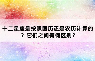 十二星座是按照国历还是农历计算的？它们之间有何区别？