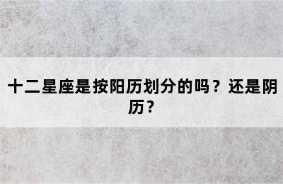 十二星座是按阳历划分的吗？还是阴历？
