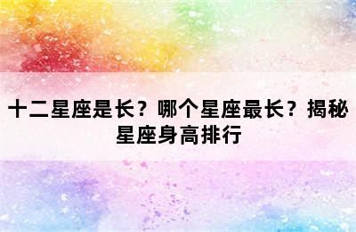 十二星座是长？哪个星座最长？揭秘星座身高排行
