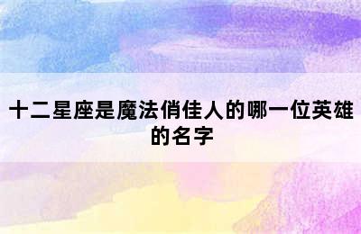 十二星座是魔法俏佳人的哪一位英雄的名字