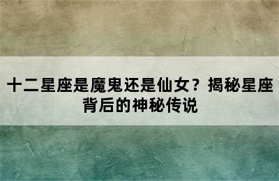 十二星座是魔鬼还是仙女？揭秘星座背后的神秘传说