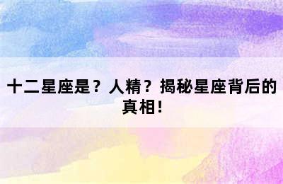 十二星座是？人精？揭秘星座背后的真相！