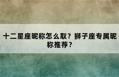 十二星座昵称怎么取？狮子座专属昵称推荐？