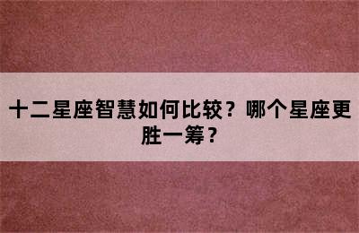 十二星座智慧如何比较？哪个星座更胜一筹？