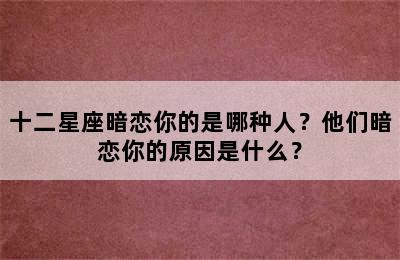 十二星座暗恋你的是哪种人？他们暗恋你的原因是什么？