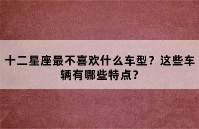 十二星座最不喜欢什么车型？这些车辆有哪些特点？