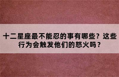 十二星座最不能忍的事有哪些？这些行为会触发他们的怒火吗？