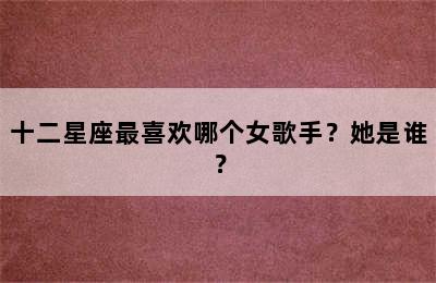 十二星座最喜欢哪个女歌手？她是谁？