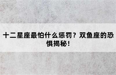 十二星座最怕什么惩罚？双鱼座的恐惧揭秘！