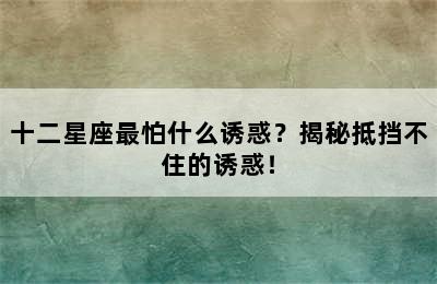 十二星座最怕什么诱惑？揭秘抵挡不住的诱惑！