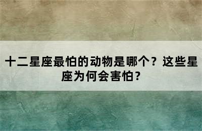 十二星座最怕的动物是哪个？这些星座为何会害怕？