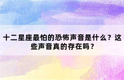 十二星座最怕的恐怖声音是什么？这些声音真的存在吗？
