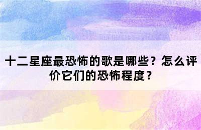 十二星座最恐怖的歌是哪些？怎么评价它们的恐怖程度？