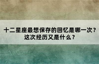 十二星座最想保存的回忆是哪一次？这次经历又是什么？