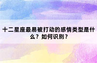 十二星座最易被打动的感情类型是什么？如何识别？