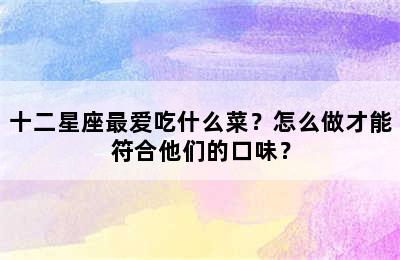 十二星座最爱吃什么菜？怎么做才能符合他们的口味？