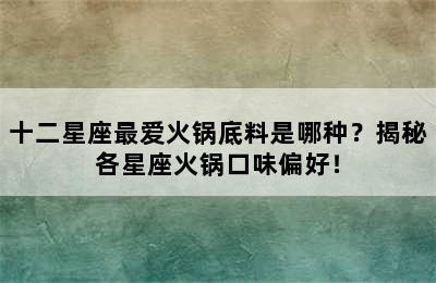 十二星座最爱火锅底料是哪种？揭秘各星座火锅口味偏好！