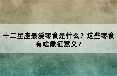 十二星座最爱零食是什么？这些零食有啥象征意义？