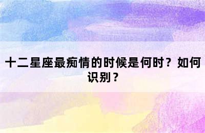 十二星座最痴情的时候是何时？如何识别？