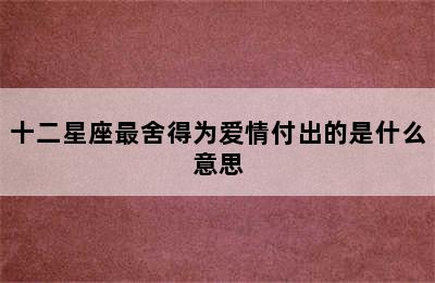 十二星座最舍得为爱情付出的是什么意思