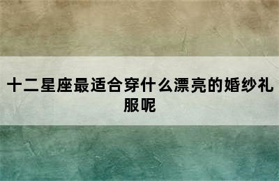 十二星座最适合穿什么漂亮的婚纱礼服呢