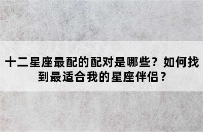 十二星座最配的配对是哪些？如何找到最适合我的星座伴侣？