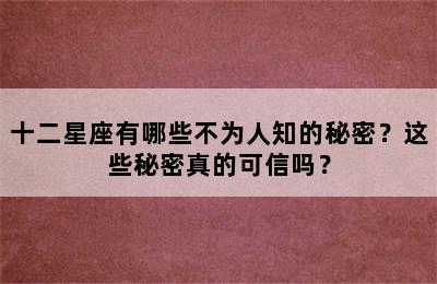 十二星座有哪些不为人知的秘密？这些秘密真的可信吗？