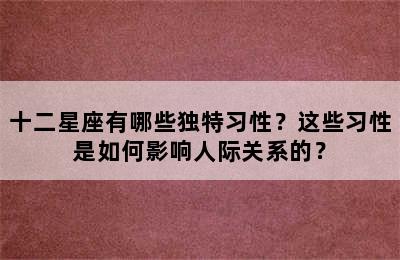 十二星座有哪些独特习性？这些习性是如何影响人际关系的？