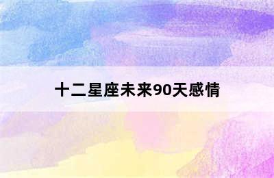 十二星座未来90天感情