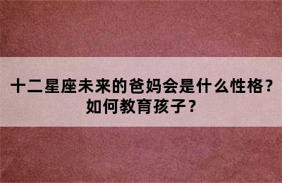 十二星座未来的爸妈会是什么性格？如何教育孩子？
