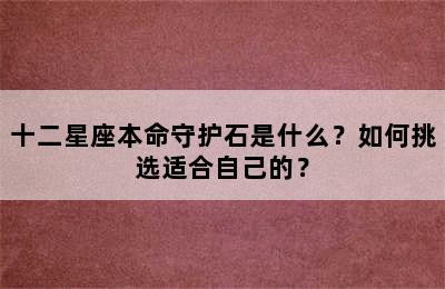 十二星座本命守护石是什么？如何挑选适合自己的？