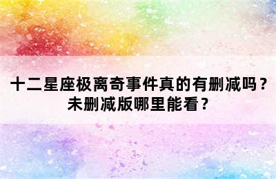 十二星座极离奇事件真的有删减吗？未删减版哪里能看？