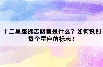 十二星座标志图案是什么？如何识别每个星座的标志？