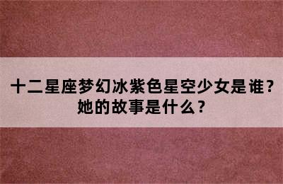 十二星座梦幻冰紫色星空少女是谁？她的故事是什么？