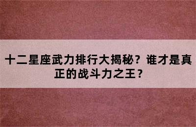 十二星座武力排行大揭秘？谁才是真正的战斗力之王？