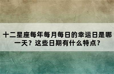 十二星座每年每月每日的幸运日是哪一天？这些日期有什么特点？