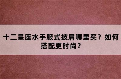 十二星座水手服式披肩哪里买？如何搭配更时尚？
