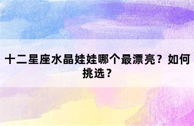 十二星座水晶娃娃哪个最漂亮？如何挑选？