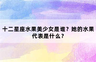 十二星座水果美少女是谁？她的水果代表是什么？